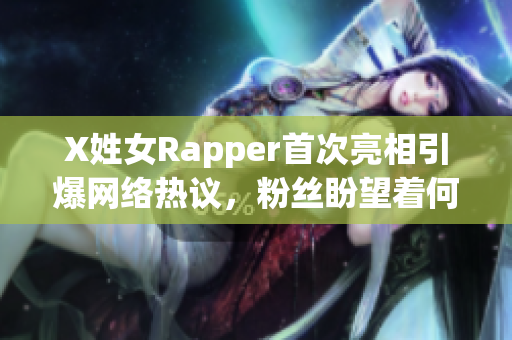 X姓女Rapper首次亮相引爆网络热议，粉丝盼望着何时发布个人软件产品