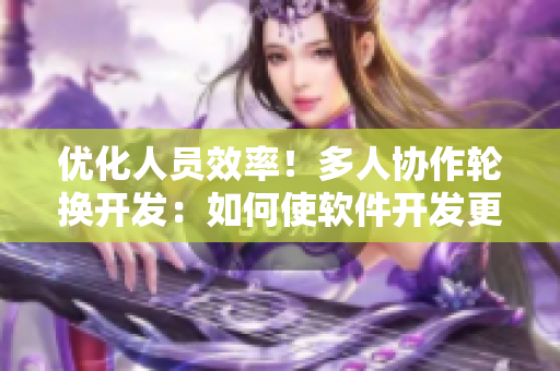 优化人员效率！多人协作轮换开发：如何使软件开发更高效