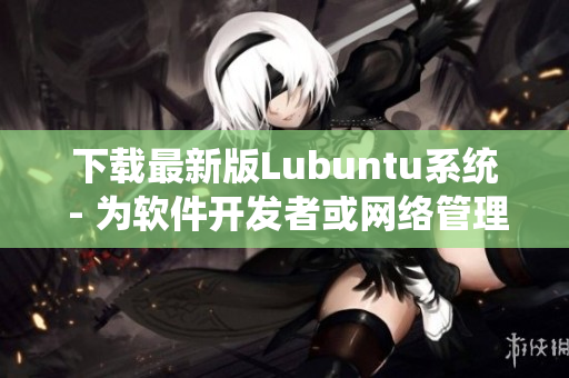 下载最新版Lubuntu系统 - 为软件开发者或网络管理员提供高效的工作环境