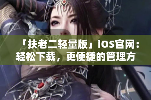 「扶老二轻量版」iOS官网：轻松下载，更便捷的管理方式！