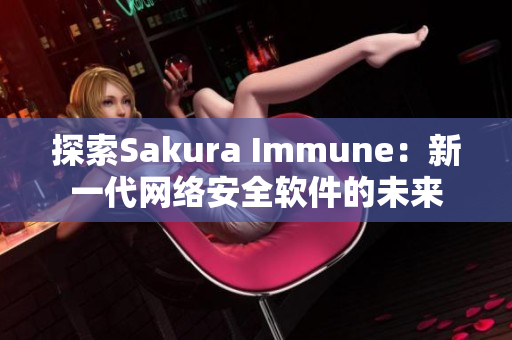 探索Sakura Immune：新一代网络安全软件的未来