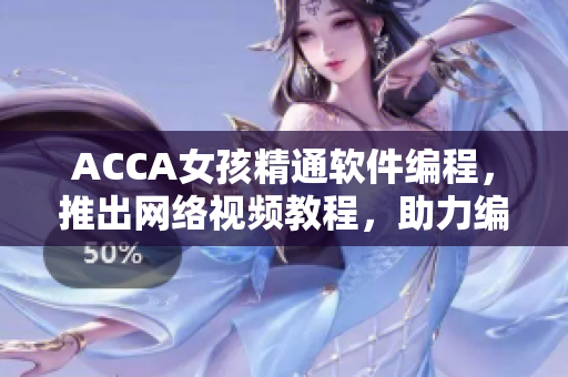 ACCA女孩精通软件编程，推出网络视频教程，助力编程学习！