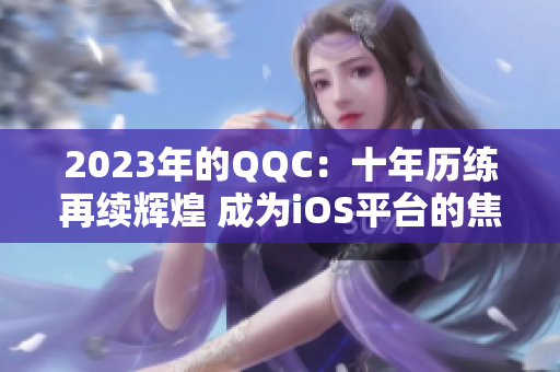 2023年的QQC：十年历练再续辉煌 成为iOS平台的焦点应用