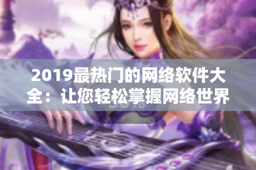 2019最热门的网络软件大全：让您轻松掌握网络世界