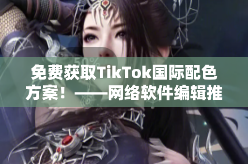 免费获取TikTok国际配色方案！——网络软件编辑推荐