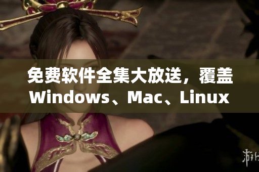 免费软件全集大放送，覆盖Windows、Mac、Linux三大系统！