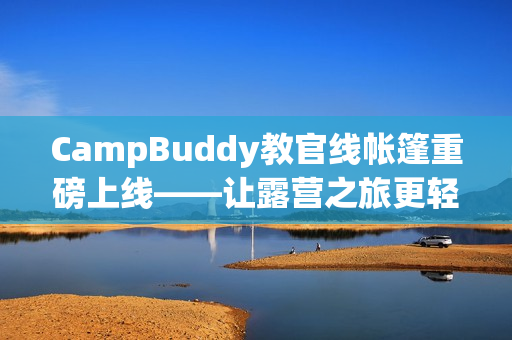 CampBuddy教官线帐篷重磅上线——让露营之旅更轻松