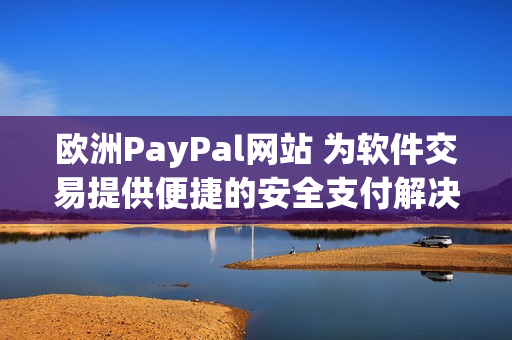 欧洲PayPal网站 为软件交易提供便捷的安全支付解决方案