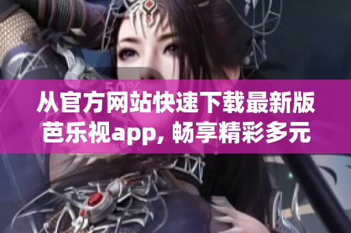 从官方网站快速下载最新版芭乐视app, 畅享精彩多元内容