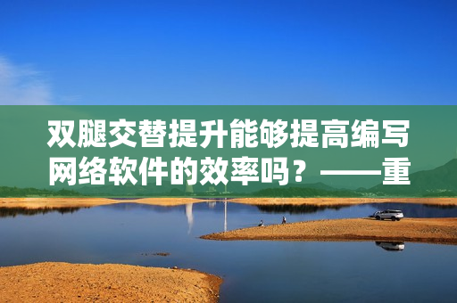 双腿交替提升能够提高编写网络软件的效率吗？——重构软件工作姿势