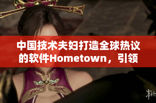 中国技术夫妇打造全球热议的软件Hometown，引领互联网创新浪潮