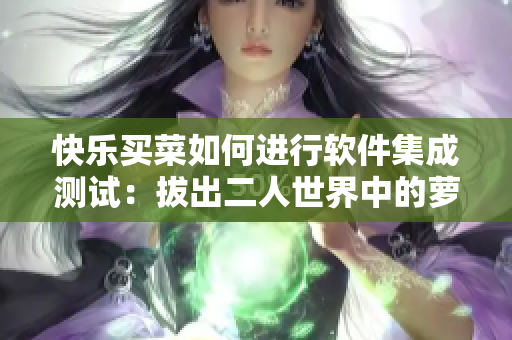 快乐买菜如何进行软件集成测试：拔出二人世界中的萝卜