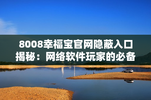 8008幸福宝官网隐蔽入口揭秘：网络软件玩家的必备秘籍