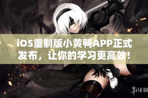 iOS重制版小黄鸭APP正式发布，让你的学习更高效！