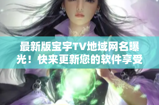 最新版宝宇TV地域网名曝光！快来更新您的软件享受更好的观影体验！