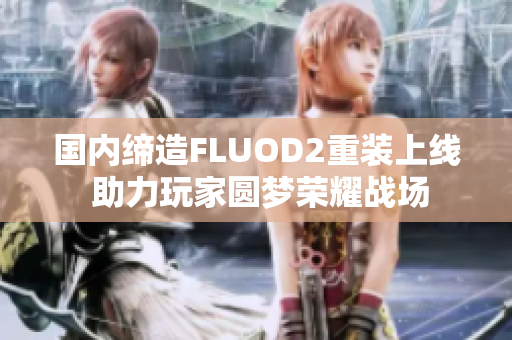 国内缔造FLUOD2重装上线 助力玩家圆梦荣耀战场