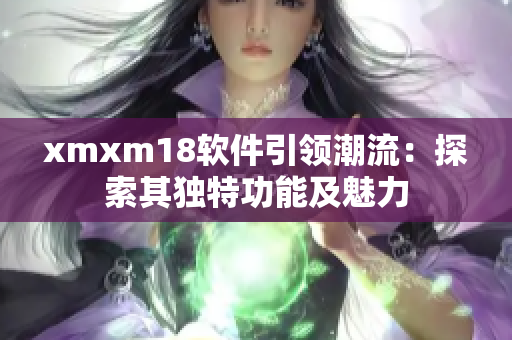 xmxm18软件引领潮流：探索其独特功能及魅力