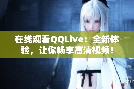 在线观看QQLive：全新体验，让你畅享高清视频！