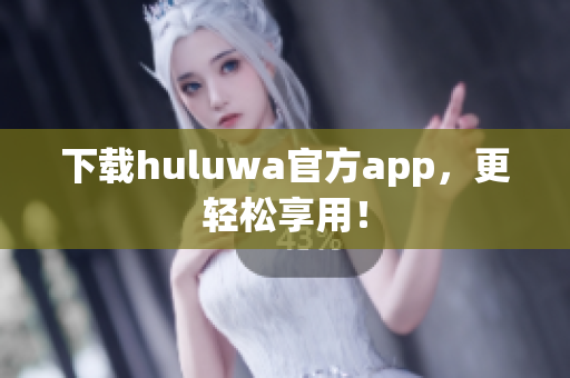 下载huluwa官方app，更轻松享用！