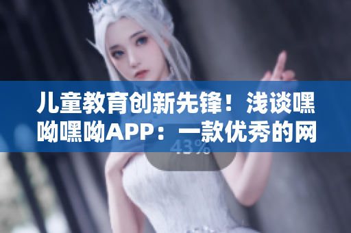 儿童教育创新先锋！浅谈嘿呦嘿呦APP：一款优秀的网络软件