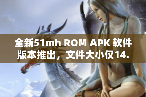 全新51mh ROM APK 软件版本推出，文件大小仅14.65MB！