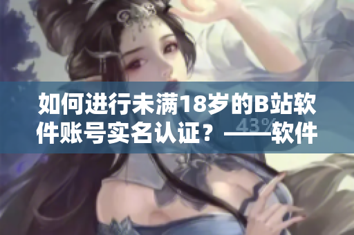 如何进行未满18岁的B站软件账号实名认证？——软件编辑分享