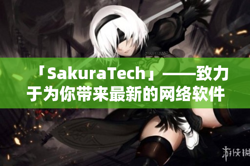 「SakuraTech」——致力于为你带来最新的网络软件信息