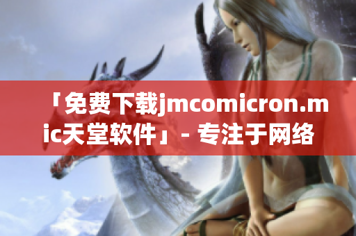 「免费下载jmcomicron.mic天堂软件」- 专注于网络漫画的全能软件！