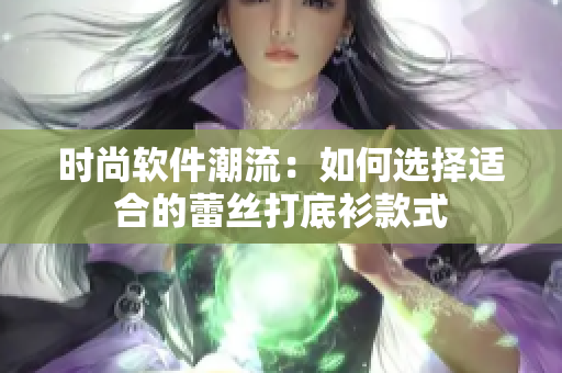 时尚软件潮流：如何选择适合的蕾丝打底衫款式