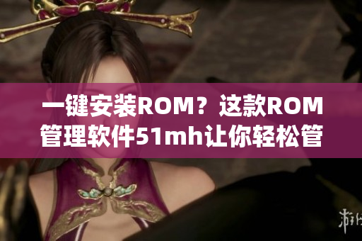 一键安装ROM？这款ROM管理软件51mh让你轻松管理安卓系统