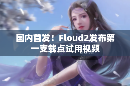 国内首发！Floud2发布第一支载点试用视频