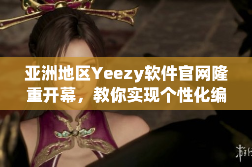 亚洲地区Yeezy软件官网隆重开幕，教你实现个性化编程设计！