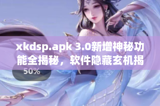 xkdsp.apk 3.0新增神秘功能全揭秘，软件隐藏玄机揭示