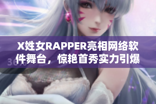 X姓女RAPPER亮相网络软件舞台，惊艳首秀实力引爆 欢迎关注！