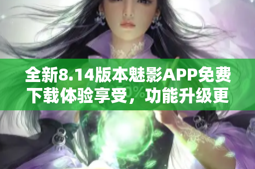 全新8.14版本魅影APP免费下载体验享受，功能升级更强大