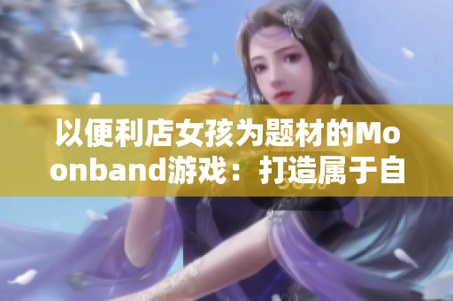 以便利店女孩为题材的Moonband游戏：打造属于自己的便利店