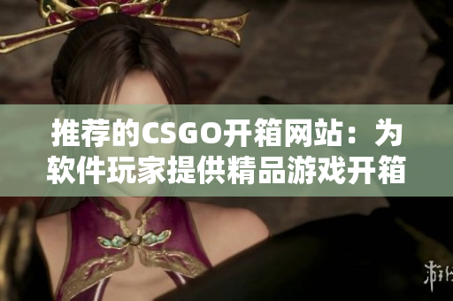 推荐的CSGO开箱网站：为软件玩家提供精品游戏开箱体验