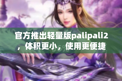 官方推出轻量版palipali2，体积更小，使用更便捷