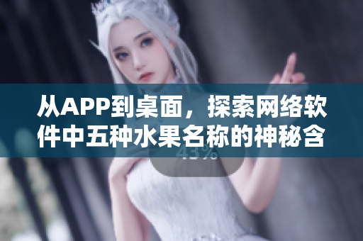 从APP到桌面，探索网络软件中五种水果名称的神秘含义