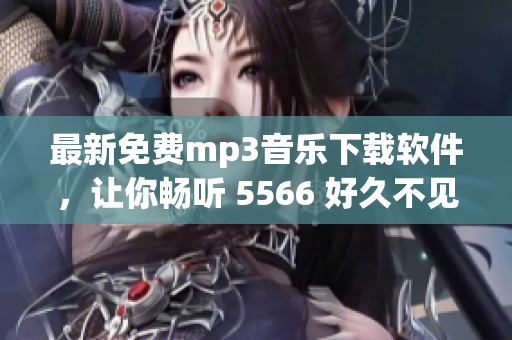 最新免费mp3音乐下载软件，让你畅听 5566 好久不见 音乐！