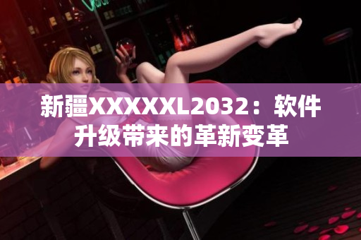 新疆XXXXXL2032：软件升级带来的革新变革