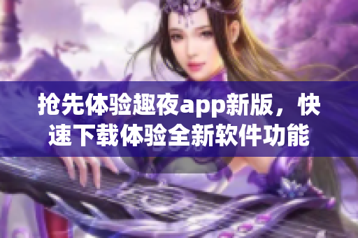 抢先体验趣夜app新版，快速下载体验全新软件功能