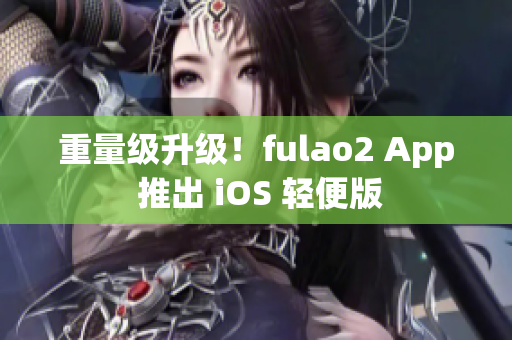 重量级升级！fulao2 App 推出 iOS 轻便版