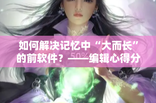 如何解决记忆中“大而长”的前软件？——编辑心得分享