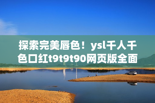 探索完美唇色！ysl千人千色口红t9t9t90网页版全面评测