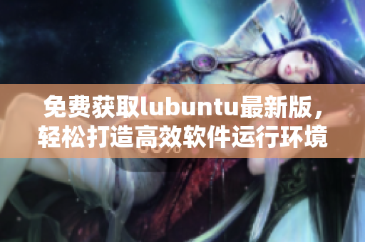 免费获取lubuntu最新版，轻松打造高效软件运行环境