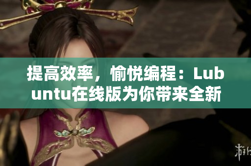 提高效率，愉悦编程：Lubuntu在线版为你带来全新软件体验！