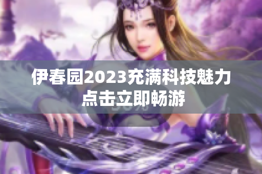 伊春园2023充满科技魅力 点击立即畅游