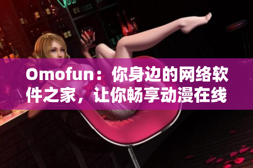 Omofun：你身边的网络软件之家，让你畅享动漫在线观看