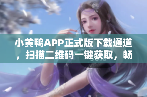 小黄鸭APP正式版下载通道，扫描二维码一键获取，畅享软件玩转乐趣